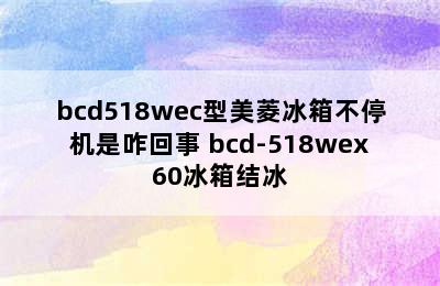 bcd518wec型美菱冰箱不停机是咋回事 bcd-518wex60冰箱结冰